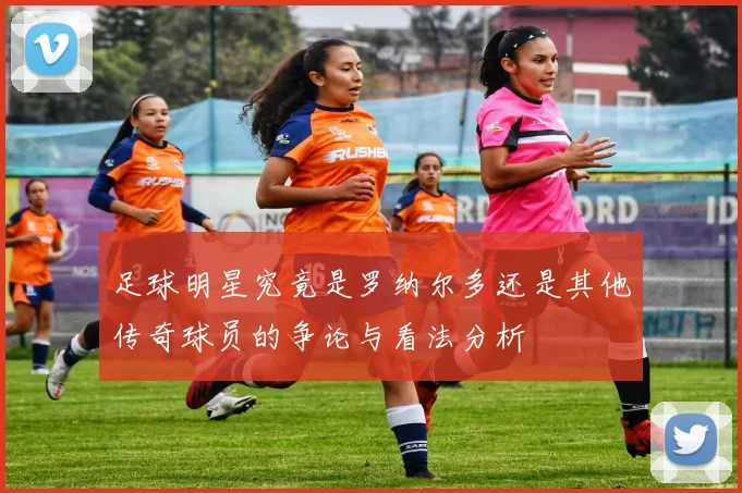 足球明星究竟是罗纳尔多还是其他传奇球员的争论与看法分析