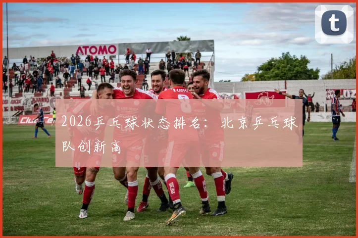 2026乒乓球状态排名：北京乒乓球队创新高