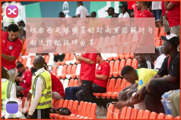 切尔西足球明星的时尚穿搭解析与潮流搭配技巧分享