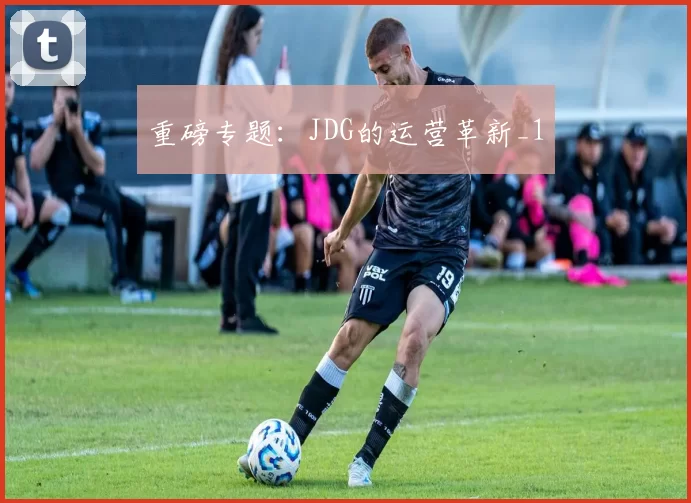 重磅专题：JDG的运营革新_1