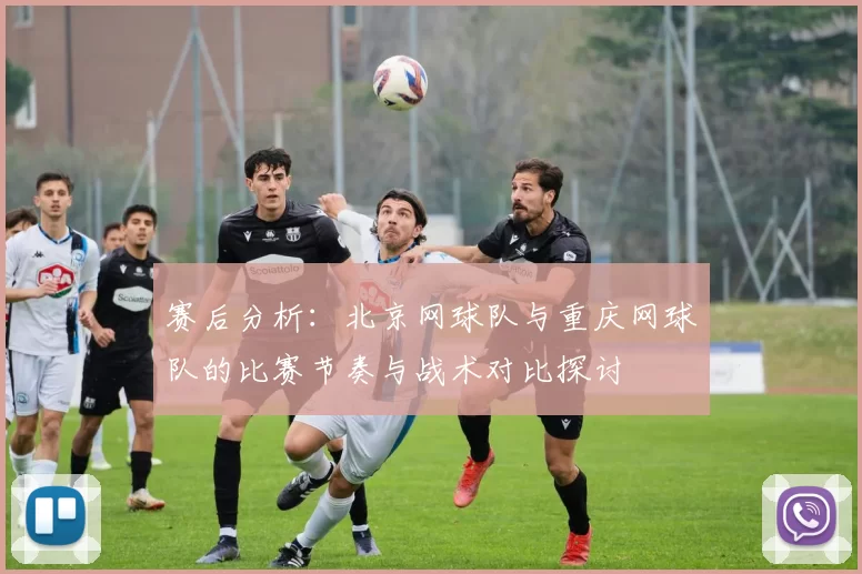赛后分析：北京网球队与重庆网球队的比赛节奏与战术对比探讨