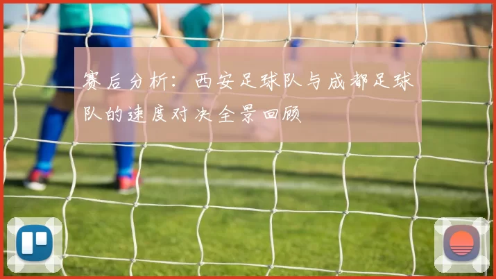 赛后分析：西安足球队与成都足球队的速度对决全景回顾