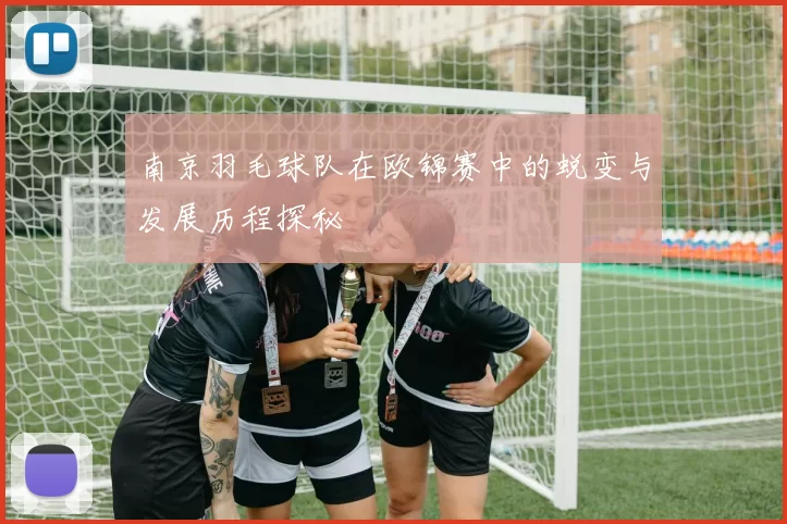 南京羽毛球队在欧锦赛中的蜕变与发展历程探秘