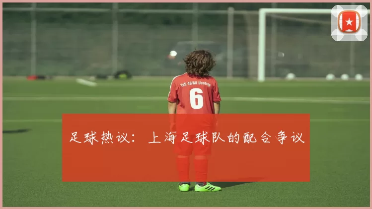 足球热议：上海足球队的配合争议