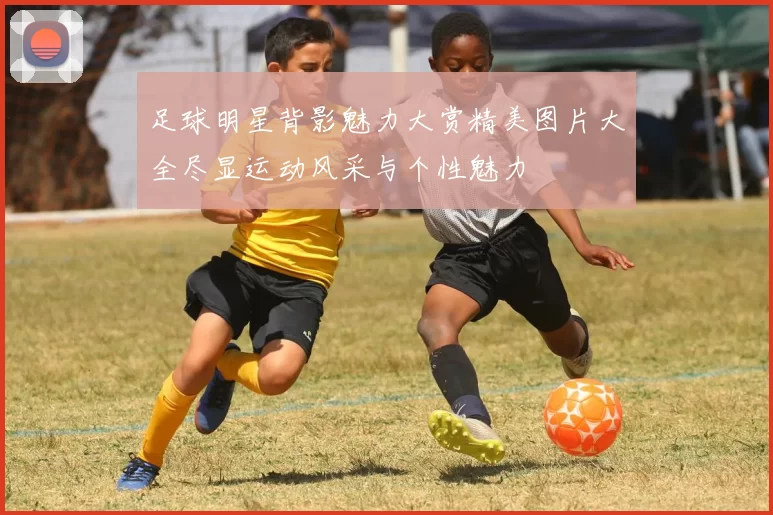 足球明星背影魅力大赏精美图片大全尽显运动风采与个性魅力