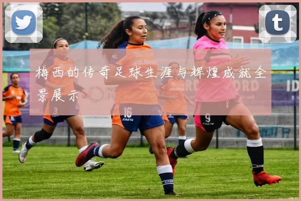 梅西的传奇足球生涯与辉煌成就全景展示