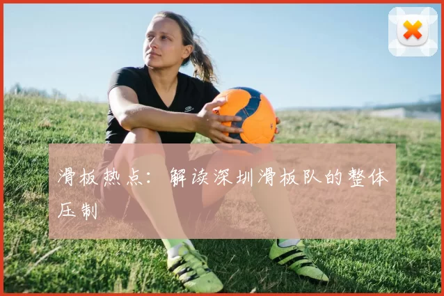 滑板热点：解读深圳滑板队的整体压制